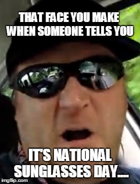 Sunglasses Day | THAT FACE YOU MAKE WHEN SOMEONE TELLS YOU; IT'S NATIONAL SUNGLASSES DAY.... | image tagged in hudsonvalleyguy,sunglasses,holiday | made w/ Imgflip meme maker