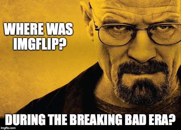 walter white | WHERE WAS IMGFLIP? DURING THE BREAKING BAD ERA? | image tagged in walter white | made w/ Imgflip meme maker