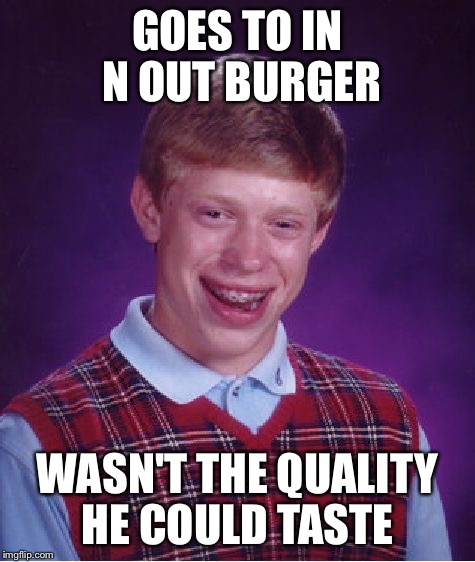 Bad Luck Brian Meme | GOES TO IN N OUT BURGER WASN'T THE QUALITY HE COULD TASTE | image tagged in memes,bad luck brian | made w/ Imgflip meme maker