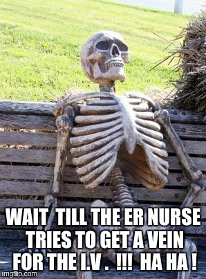 Waiting Skeleton | WAIT  TILL THE ER NURSE TRIES TO GET A VEIN FOR THE I.V .  !!!  HA HA ! | image tagged in memes,waiting skeleton | made w/ Imgflip meme maker