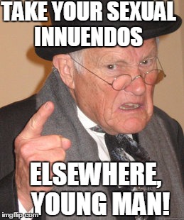 Back In My Day Meme | TAKE YOUR SEXUAL INNUENDOS ELSEWHERE,  YOUNG MAN! | image tagged in memes,back in my day | made w/ Imgflip meme maker