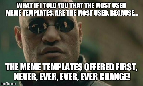 Hey, mods... How about changing up the offered templates once in a while? | WHAT IF I TOLD YOU THAT THE MOST USED MEME TEMPLATES, ARE THE MOST USED, BECAUSE... THE MEME TEMPLATES OFFERED FIRST, NEVER, EVER, EVER, EVER CHANGE! | image tagged in memes,matrix morpheus,wtf,hope and change | made w/ Imgflip meme maker