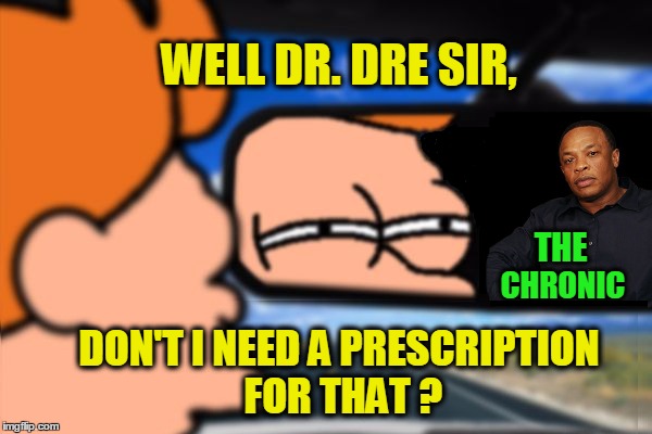 Are you a real doctor? | WELL DR. DRE SIR, THE; CHRONIC; DON'T I NEED A PRESCRIPTION FOR THAT ? | image tagged in dr dre,marijuana,fry not sure car version,medical marijuana,sewmyeyesshut | made w/ Imgflip meme maker