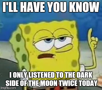 I'll Have You Know Spongebob Meme | I'LL HAVE YOU KNOW; I ONLY LISTENED TO THE DARK SIDE OF THE MOON TWICE TODAY | image tagged in memes,ill have you know spongebob | made w/ Imgflip meme maker