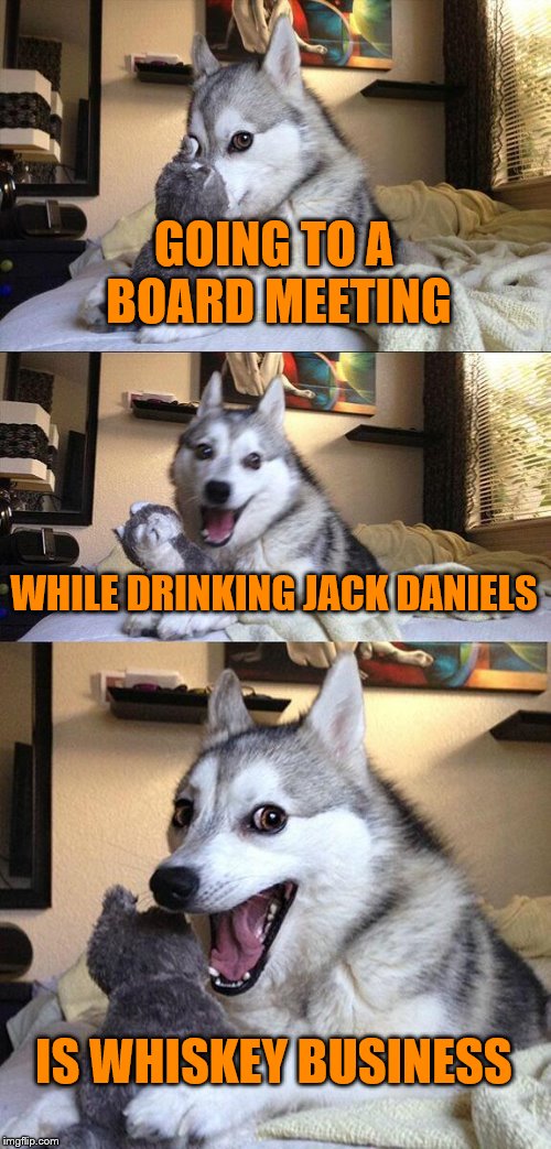 Bad Pun Dog | GOING TO A BOARD MEETING; WHILE DRINKING JACK DANIELS; IS WHISKEY BUSINESS | image tagged in memes,bad pun dog | made w/ Imgflip meme maker