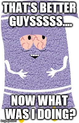 Towelie |  THAT'S BETTER GUYSSSSS.... NOW WHAT WAS I DOING? | image tagged in towelie | made w/ Imgflip meme maker