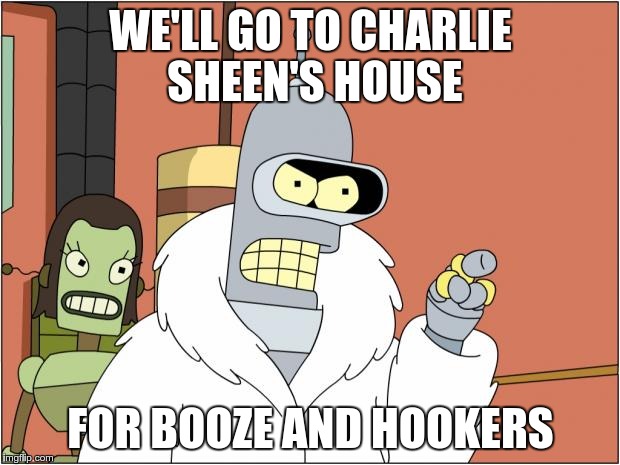 Got no weekend plans? There's always this... | WE'LL GO TO CHARLIE SHEEN'S HOUSE; FOR BOOZE AND HOOKERS | image tagged in bender,charlie sheen,partying | made w/ Imgflip meme maker