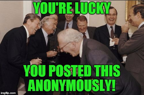 Laughing Men In Suits Meme | YOU'RE LUCKY YOU POSTED THIS ANONYMOUSLY! | image tagged in memes,laughing men in suits | made w/ Imgflip meme maker
