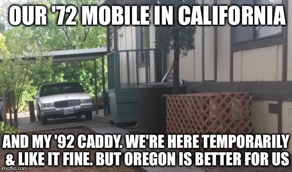 OUR '72 MOBILE IN CALIFORNIA AND MY '92 CADDY. WE'RE HERE TEMPORARILY & LIKE IT FINE. BUT OREGON IS BETTER FOR US | made w/ Imgflip meme maker