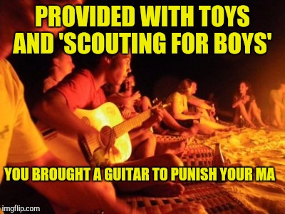 PROVIDED WITH TOYS AND 'SCOUTING FOR BOYS' YOU BROUGHT A GUITAR TO PUNISH YOUR MA | made w/ Imgflip meme maker
