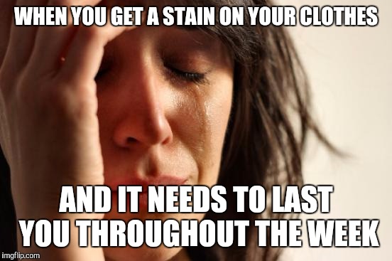 First World Problems Meme | WHEN YOU GET A STAIN ON YOUR CLOTHES; AND IT NEEDS TO LAST YOU THROUGHOUT THE WEEK | image tagged in memes,first world problems | made w/ Imgflip meme maker