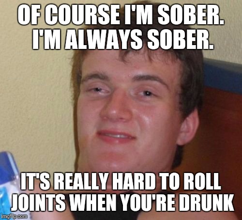 10 Guy Meme | OF COURSE I'M SOBER. I'M ALWAYS SOBER. IT'S REALLY HARD TO ROLL JOINTS WHEN YOU'RE DRUNK | image tagged in memes,10 guy | made w/ Imgflip meme maker