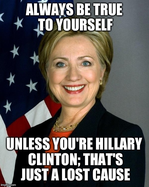Clinton body composition: 100% lies, 10% more lies | ALWAYS BE TRUE TO YOURSELF; UNLESS YOU'RE HILLARY CLINTON; THAT'S JUST A LOST CAUSE | image tagged in hillaryclinton,funny,memes | made w/ Imgflip meme maker