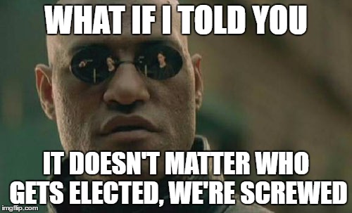 Matrix Morpheus Meme |  WHAT IF I TOLD YOU; IT DOESN'T MATTER WHO GETS ELECTED, WE'RE SCREWED | image tagged in memes,matrix morpheus | made w/ Imgflip meme maker