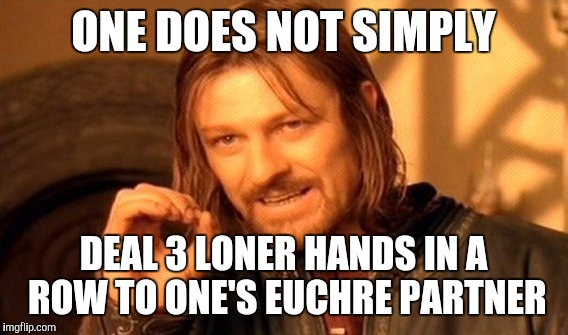 One Does Not Simply | ONE DOES NOT SIMPLY; DEAL 3 LONER HANDS IN A ROW TO ONE'S EUCHRE PARTNER | image tagged in memes,one does not simply | made w/ Imgflip meme maker