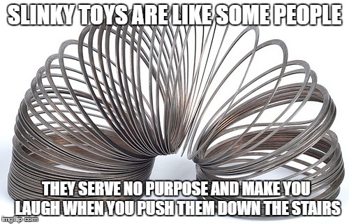 Slinky is love, pushing people down the stairs is life | SLINKY TOYS ARE LIKE SOME PEOPLE; THEY SERVE NO PURPOSE AND MAKE YOU LAUGH WHEN YOU PUSH THEM DOWN THE STAIRS | image tagged in slinky,meme,funny | made w/ Imgflip meme maker