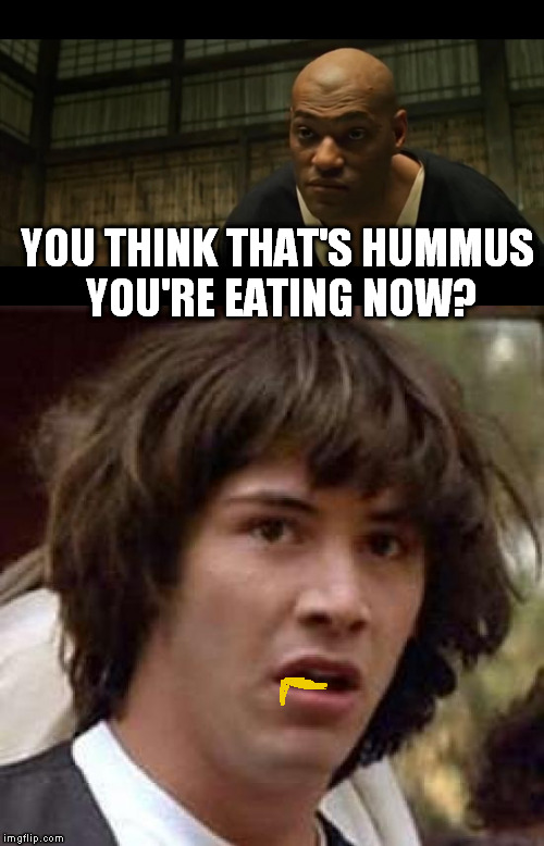 YOU THINK THAT'S HUMMUS YOU'RE EATING NOW? | image tagged in memes,conspiracy keanu,do you think morpheus,hummus | made w/ Imgflip meme maker