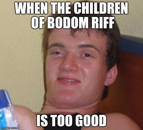 10 Guy Meme | WHEN THE CHILDREN OF BODOM RIFF; IS TOO GOOD | image tagged in memes,10 guy | made w/ Imgflip meme maker