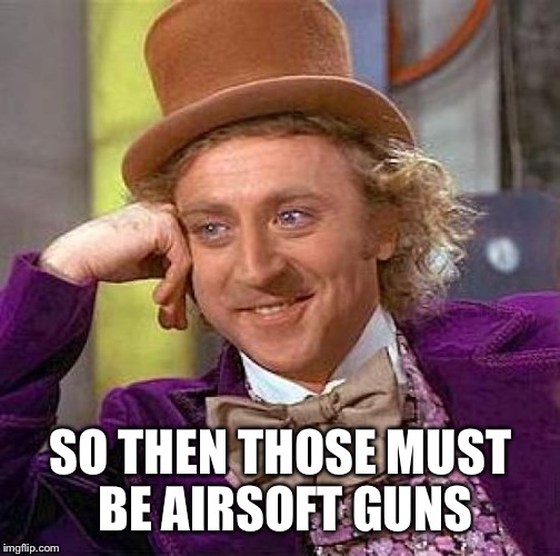 Creepy Condescending Wonka Meme | SO THEN THOSE MUST BE AIRSOFT GUNS | image tagged in memes,creepy condescending wonka | made w/ Imgflip meme maker