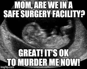 MOM, ARE WE IN A SAFE SURGERY FACILITY? GREAT! IT'S OK TO MURDER ME NOW! | image tagged in abortion is murder,abortion | made w/ Imgflip meme maker