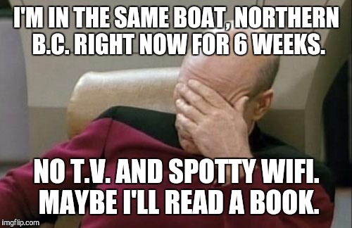 Captain Picard Facepalm Meme | I'M IN THE SAME BOAT, NORTHERN B.C. RIGHT NOW FOR 6 WEEKS. NO T.V. AND SPOTTY WIFI. MAYBE I'LL READ A BOOK. | image tagged in memes,captain picard facepalm | made w/ Imgflip meme maker