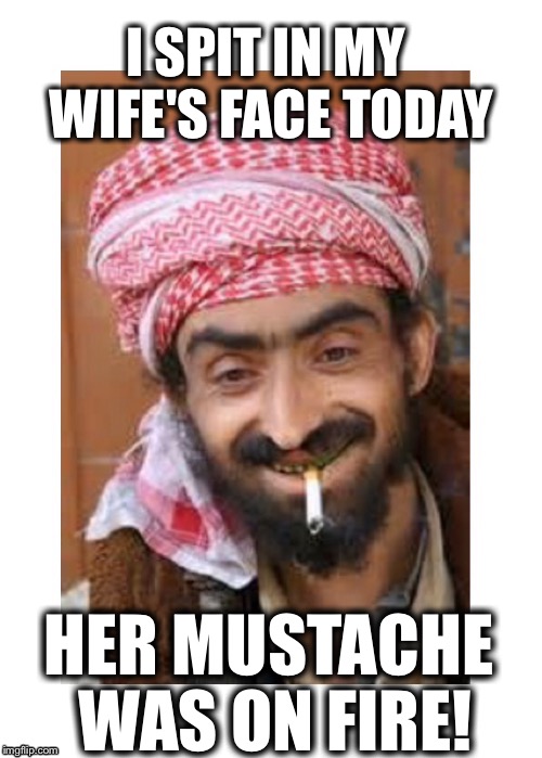 Comic of the casbah | I SPIT IN MY WIFE'S FACE TODAY; HER MUSTACHE WAS ON FIRE! | image tagged in comic of the casbah,successful arab guy,arab,saudi,husband | made w/ Imgflip meme maker