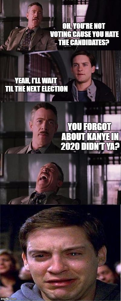 Peter Parker Cry | OH, YOU'RE NOT VOTING CAUSE YOU HATE THE CANDIDATES? YEAH, I'LL WAIT TIL THE NEXT ELECTION; YOU FORGOT ABOUT KANYE IN 2020 DIDN'T YA? | image tagged in memes,peter parker cry | made w/ Imgflip meme maker