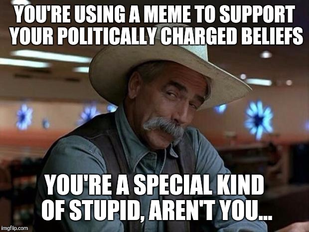 special kind of stupid | YOU'RE USING A MEME TO SUPPORT YOUR POLITICALLY CHARGED BELIEFS; YOU'RE A SPECIAL KIND OF STUPID, AREN'T YOU... | image tagged in special kind of stupid | made w/ Imgflip meme maker