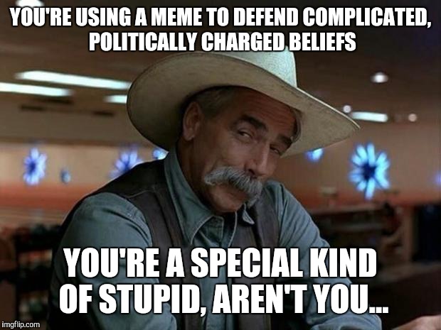 special kind of stupid | YOU'RE USING A MEME TO DEFEND COMPLICATED, POLITICALLY CHARGED BELIEFS; YOU'RE A SPECIAL KIND OF STUPID, AREN'T YOU... | image tagged in special kind of stupid | made w/ Imgflip meme maker