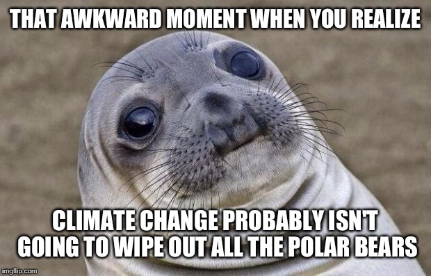 Awkward Moment Sealion Meme | THAT AWKWARD MOMENT WHEN YOU REALIZE CLIMATE CHANGE PROBABLY ISN'T GOING TO WIPE OUT ALL THE POLAR BEARS | image tagged in memes,awkward moment sealion | made w/ Imgflip meme maker