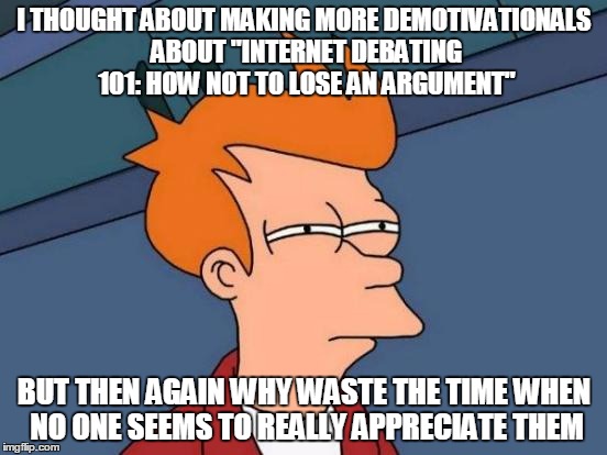 Futurama Fry | I THOUGHT ABOUT MAKING MORE DEMOTIVATIONALS ABOUT "INTERNET DEBATING 101: HOW NOT TO LOSE AN ARGUMENT"; BUT THEN AGAIN WHY WASTE THE TIME WHEN NO ONE SEEMS TO REALLY APPRECIATE THEM | image tagged in memes,futurama fry | made w/ Imgflip meme maker