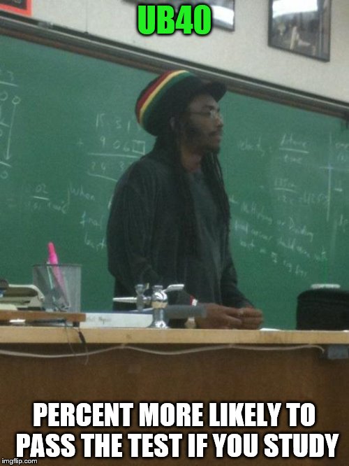 Rasta Science Teacher | UB40; PERCENT MORE LIKELY TO PASS THE TEST IF YOU STUDY | image tagged in memes,rasta science teacher | made w/ Imgflip meme maker