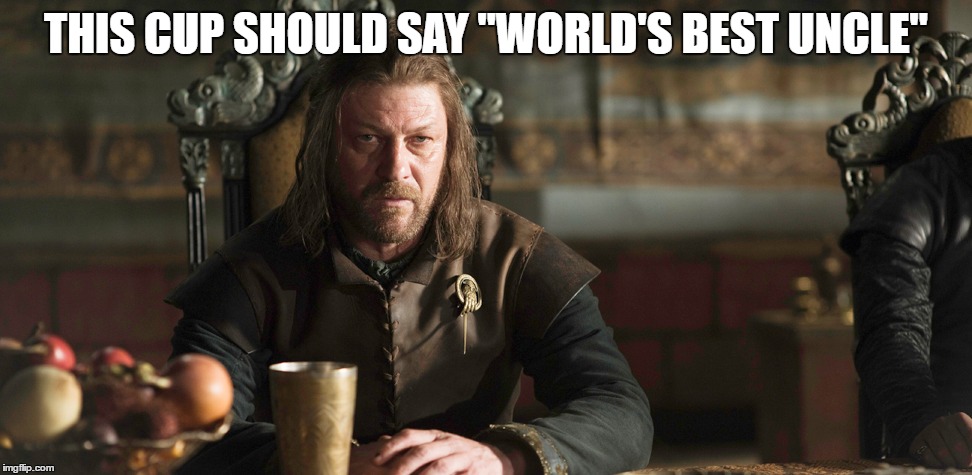 Uncle Ned | THIS CUP SHOULD SAY "WORLD'S BEST UNCLE" | image tagged in game of thrones,ned stark | made w/ Imgflip meme maker