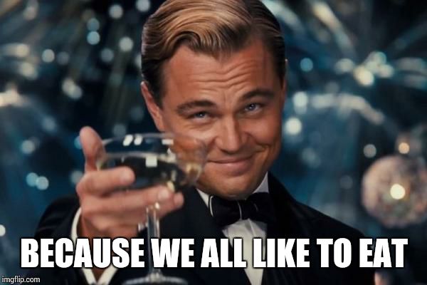 Leonardo Dicaprio Cheers Meme | BECAUSE WE ALL LIKE TO EAT | image tagged in memes,leonardo dicaprio cheers | made w/ Imgflip meme maker