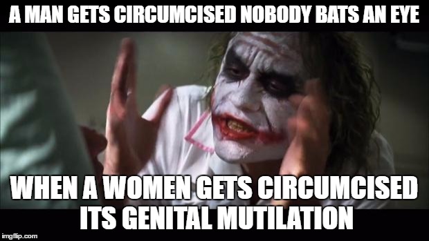 And everybody loses their minds Meme | A MAN GETS CIRCUMCISED NOBODY BATS AN EYE; WHEN A WOMEN GETS CIRCUMCISED ITS GENITAL MUTILATION | image tagged in memes,and everybody loses their minds | made w/ Imgflip meme maker