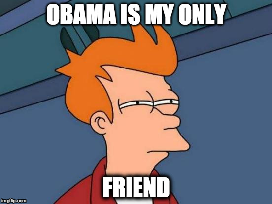 Futurama Fry | OBAMA IS MY ONLY; FRIEND | image tagged in memes,futurama fry | made w/ Imgflip meme maker