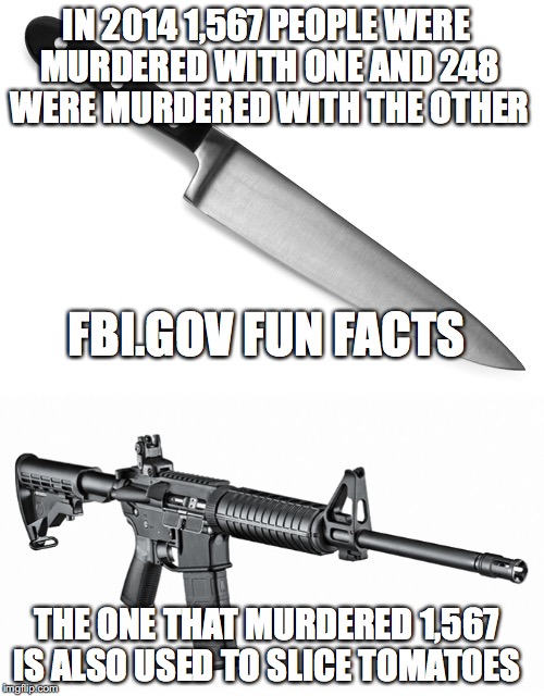 Crazy people will kill anyway they can! | IN 2014 1,567 PEOPLE WERE MURDERED WITH ONE AND 248 WERE MURDERED WITH THE OTHER; FBI.GOV FUN FACTS; THE ONE THAT MURDERED 1,567 IS ALSO USED TO SLICE TOMATOES | image tagged in guns,gun,knives,donald trump,psycho,nra | made w/ Imgflip meme maker