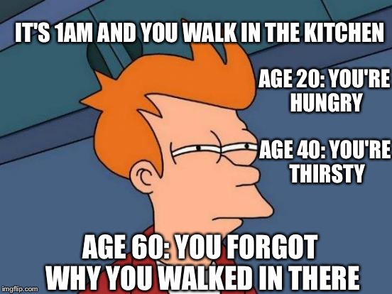 Futurama Fry | IT'S 1AM AND YOU WALK IN THE KITCHEN; AGE 20: YOU'RE HUNGRY; AGE 40: YOU'RE THIRSTY; AGE 60: YOU FORGOT WHY YOU WALKED IN THERE | image tagged in memes,futurama fry | made w/ Imgflip meme maker