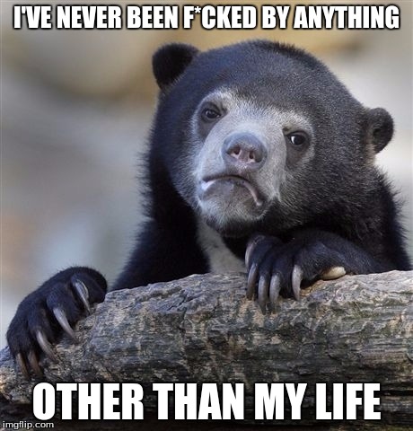 Confession Bear | I'VE NEVER BEEN F*CKED BY ANYTHING; OTHER THAN MY LIFE | image tagged in memes,confession bear | made w/ Imgflip meme maker