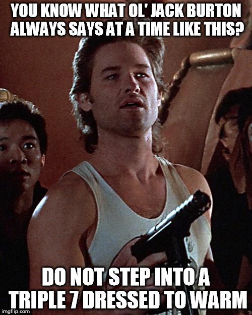 Ol' Jacks Burton's flying tips | YOU KNOW WHAT OL' JACK BURTON ALWAYS SAYS AT A TIME LIKE THIS? DO NOT STEP INTO A TRIPLE 7 DRESSED TO WARM | image tagged in you know what ol' jack burton always says at a time like this,memes,flying | made w/ Imgflip meme maker