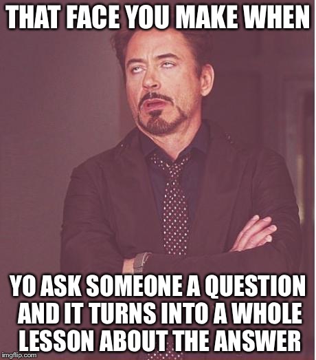 Face You Make Robert Downey Jr |  THAT FACE YOU MAKE WHEN; YO ASK SOMEONE A QUESTION AND IT TURNS INTO A WHOLE LESSON ABOUT THE ANSWER | image tagged in memes,face you make robert downey jr | made w/ Imgflip meme maker