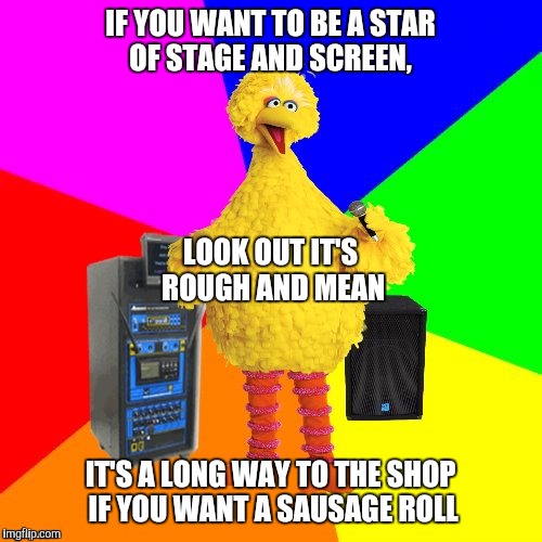 Wrong lyrics karaoke big bird | IF YOU WANT TO BE A STAR OF STAGE AND SCREEN, LOOK OUT IT'S ROUGH AND MEAN; IT'S A LONG WAY TO THE SHOP IF YOU WANT A SAUSAGE ROLL | image tagged in wrong lyrics karaoke big bird | made w/ Imgflip meme maker