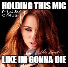 miley cyrus | HOLDING THIS MIC; LIKE IM GONNA DIE | image tagged in miley cyrus,microphone | made w/ Imgflip meme maker