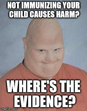 Dumb Baldo | NOT IMMUNIZING YOUR CHILD CAUSES HARM? WHERE'S THE EVIDENCE? | image tagged in dumb baldo | made w/ Imgflip meme maker