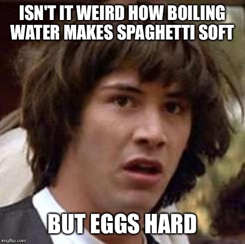 Conspiracy Keanu Meme | ISN'T IT WEIRD HOW BOILING WATER MAKES SPAGHETTI SOFT; BUT EGGS HARD | image tagged in memes,conspiracy keanu | made w/ Imgflip meme maker