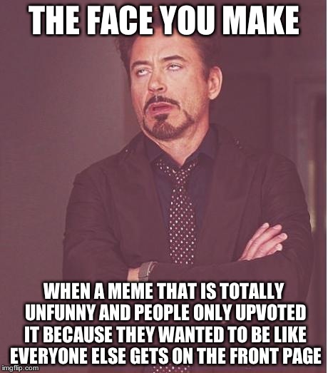 GROOOAAN! | THE FACE YOU MAKE; WHEN A MEME THAT IS TOTALLY UNFUNNY AND PEOPLE ONLY UPVOTED IT BECAUSE THEY WANTED TO BE LIKE EVERYONE ELSE GETS ON THE FRONT PAGE | image tagged in memes,face you make robert downey jr | made w/ Imgflip meme maker