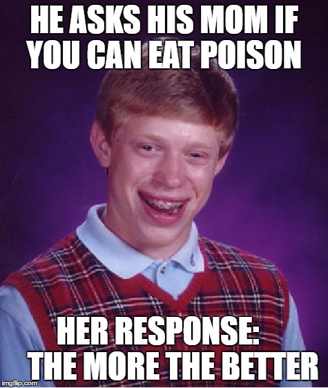 Bad Luck Brian Meme | HE ASKS HIS MOM IF YOU CAN EAT POISON; HER RESPONSE:     THE MORE THE BETTER | image tagged in memes,bad luck brian | made w/ Imgflip meme maker