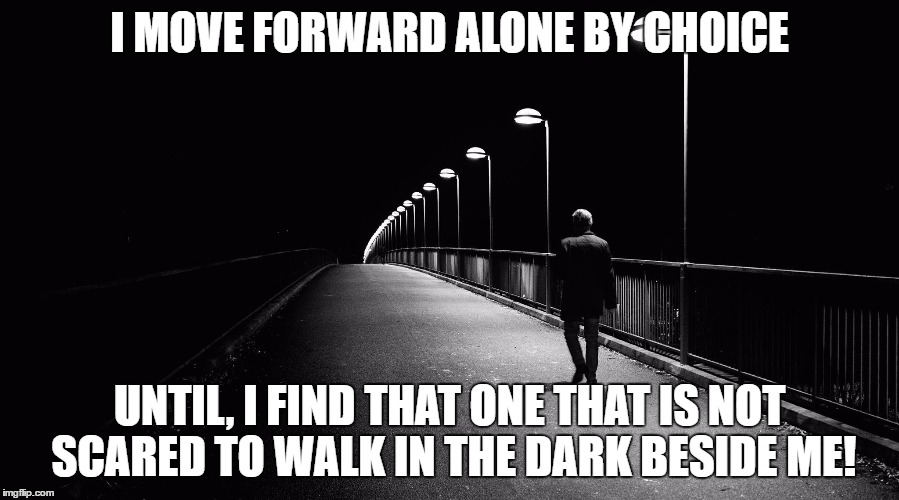I MOVE FORWARD ALONE BY CHOICE; UNTIL, I FIND THAT ONE THAT IS NOT SCARED TO WALK IN THE DARK BESIDE ME! | image tagged in wishful thinking | made w/ Imgflip meme maker
