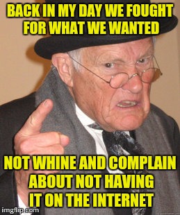 21st century | BACK IN MY DAY WE FOUGHT FOR WHAT WE WANTED; NOT WHINE AND COMPLAIN ABOUT NOT HAVING IT ON THE INTERNET | image tagged in memes,back in my day,truth | made w/ Imgflip meme maker