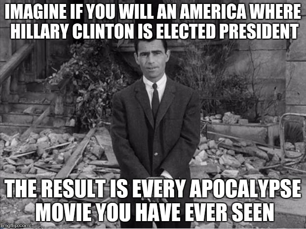 Rod Sterling Apocalypse  | IMAGINE IF YOU WILL AN AMERICA WHERE HILLARY CLINTON IS ELECTED PRESIDENT; THE RESULT IS EVERY APOCALYPSE MOVIE YOU HAVE EVER SEEN | image tagged in rod sterling apocalypse | made w/ Imgflip meme maker